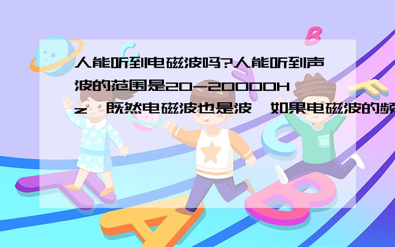 人能听到电磁波吗?人能听到声波的范围是20-20000Hz,既然电磁波也是波,如果电磁波的频率也在这之内,人能不能听到电