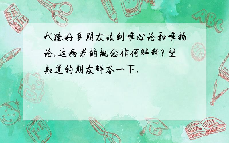 我听好多朋友谈到唯心论和唯物论,这两者的概念作何解释?望知道的朋友解答一下,