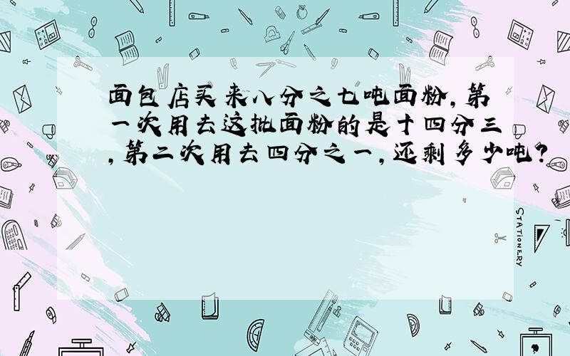 面包店买来八分之七吨面粉,第一次用去这批面粉的是十四分三,第二次用去四分之一,还剩多少吨?