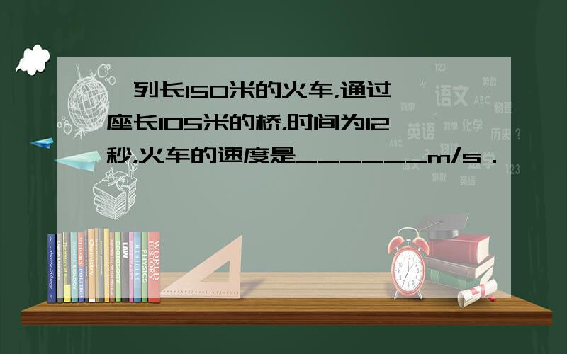 一列长150米的火车，通过一座长105米的桥，时间为12秒，火车的速度是______m/s．