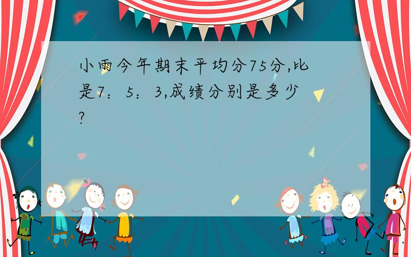 小雨今年期末平均分75分,比是7：5：3,成绩分别是多少?