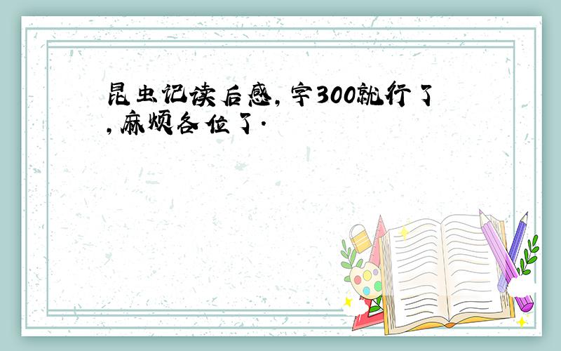 昆虫记读后感,字300就行了,麻烦各位了.