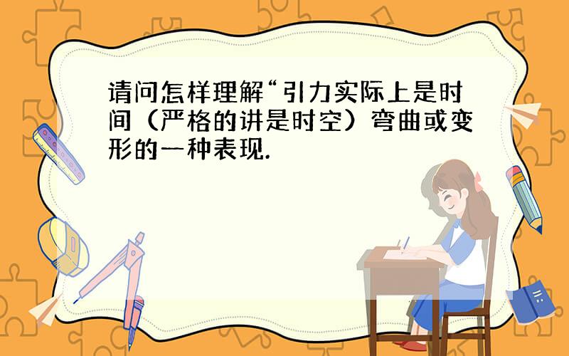 请问怎样理解“引力实际上是时间（严格的讲是时空）弯曲或变形的一种表现.