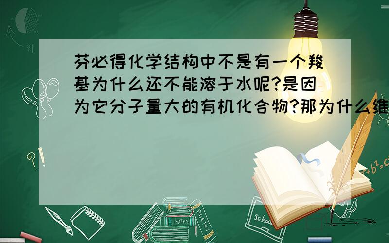 芬必得化学结构中不是有一个羧基为什么还不能溶于水呢?是因为它分子量大的有机化合物?那为什么维生素C能溶于水呢?难道维生素