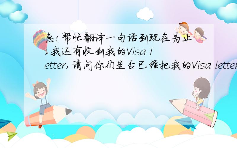 急!帮忙翻译一句话到现在为止,我还有收到我的Visa letter,请问你们是否已经把我的Visa letter 寄出来