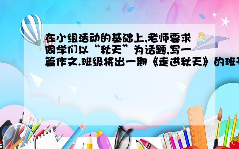 在小组活动的基础上,老师要求同学们以“秋天”为话题,写一篇作文.班级将出一期《走进秋天》的班刊,请你为班刊设计一段编者的