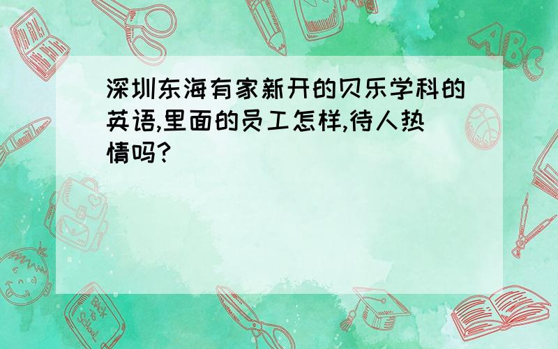 深圳东海有家新开的贝乐学科的英语,里面的员工怎样,待人热情吗?