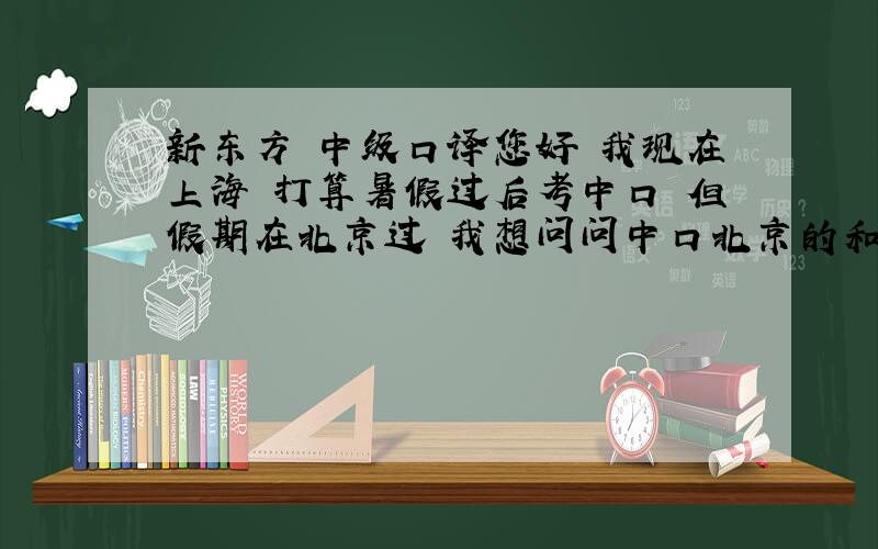 新东方 中级口译您好 我现在上海 打算暑假过后考中口 但假期在北京过 我想问问中口北京的和上海的哪个师资等各方面更好一些