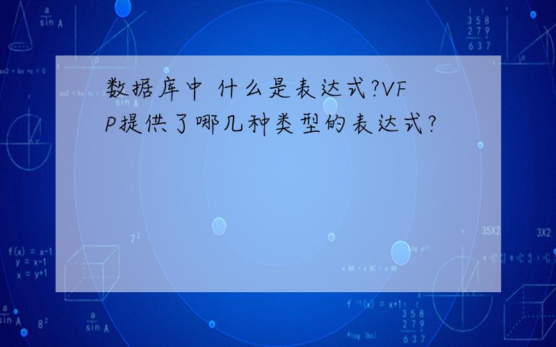 数据库中 什么是表达式?VFP提供了哪几种类型的表达式?