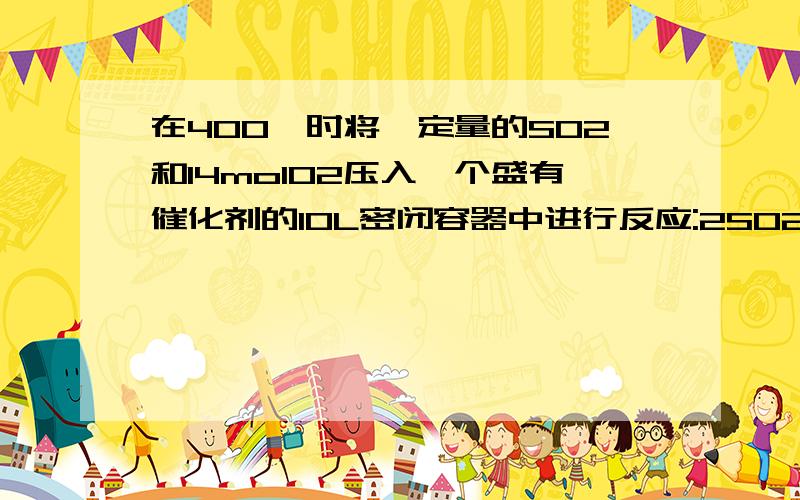 在400℃时将一定量的SO2和14molO2压入一个盛有催化剂的10L密闭容器中进行反应:2SO2十O2→2SO3,已知