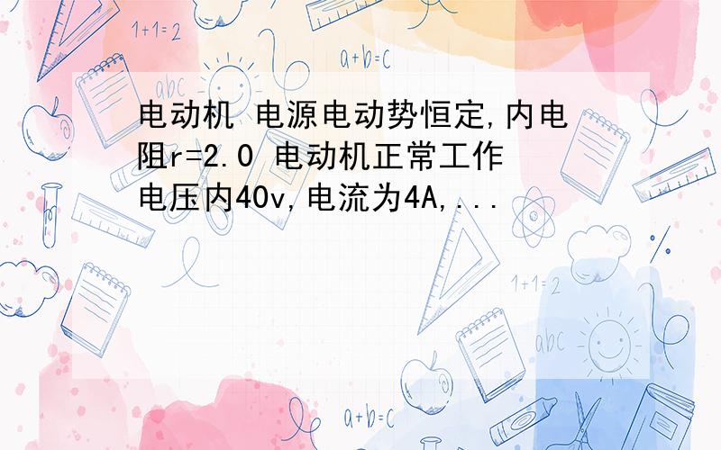 电动机 电源电动势恒定,内电阻r=2.0 电动机正常工作电压内40v,电流为4A,...