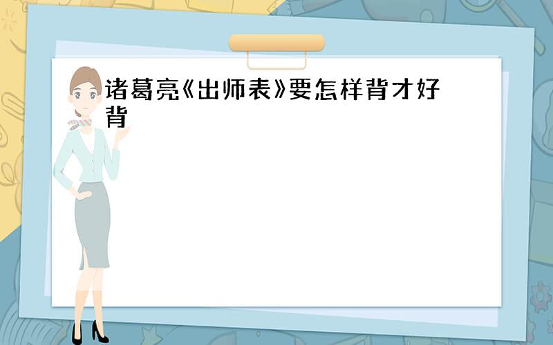 诸葛亮《出师表》要怎样背才好背