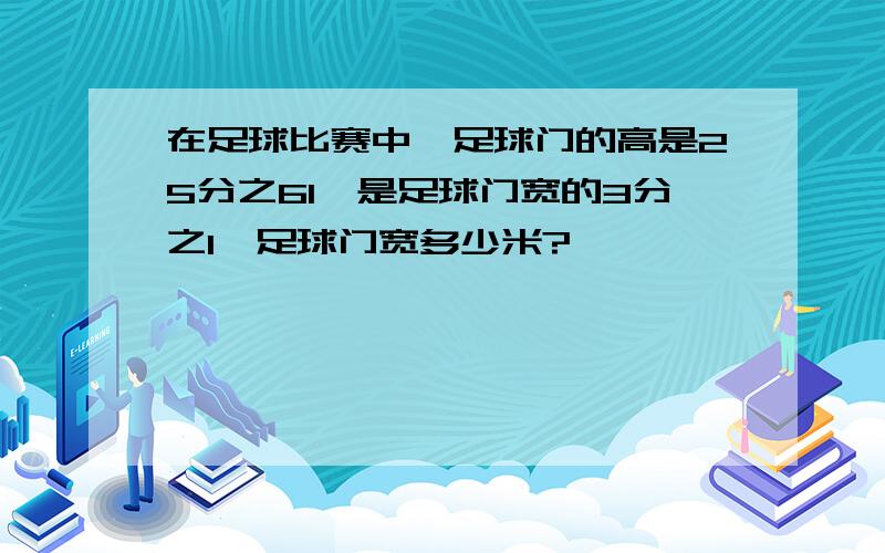 在足球比赛中,足球门的高是25分之61,是足球门宽的3分之1,足球门宽多少米?