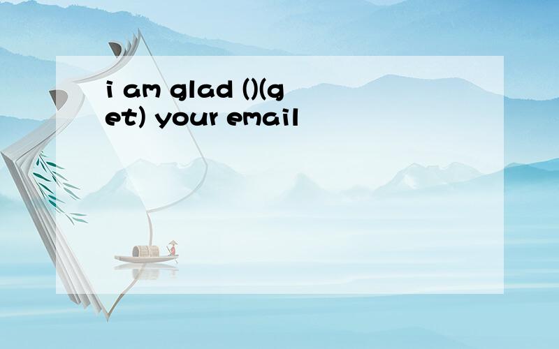 i am glad ()(get) your email