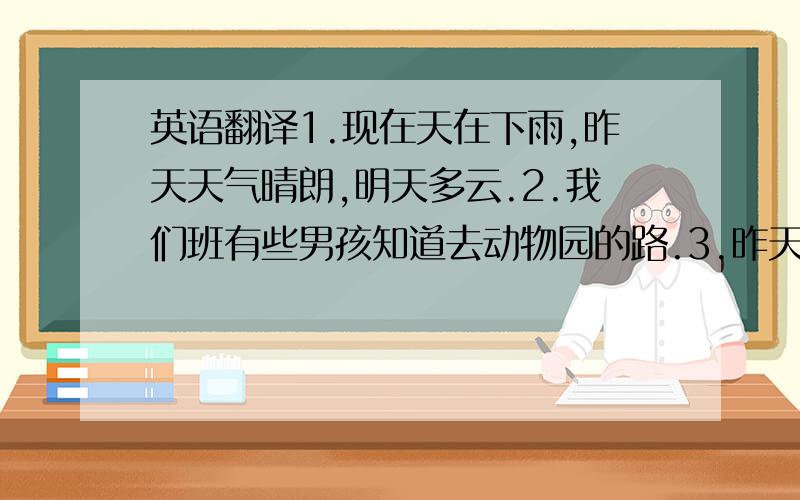 英语翻译1.现在天在下雨,昨天天气晴朗,明天多云.2.我们班有些男孩知道去动物园的路.3.昨天上午他跑步经过另外一个超级