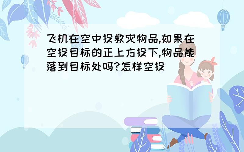 飞机在空中投救灾物品,如果在空投目标的正上方投下,物品能落到目标处吗?怎样空投