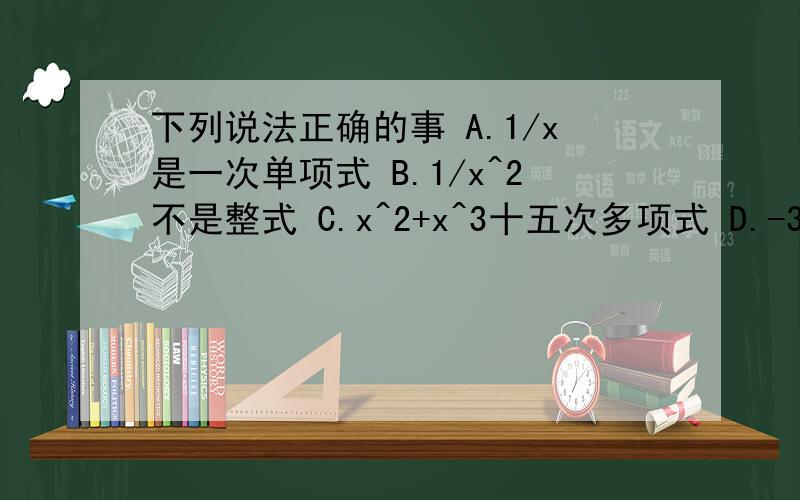 下列说法正确的事 A.1/x是一次单项式 B.1/x^2不是整式 C.x^2+x^3十五次多项式 D.-3x^2y^3的