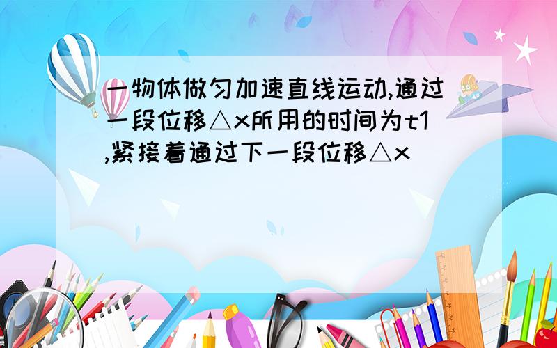 一物体做匀加速直线运动,通过一段位移△x所用的时间为t1,紧接着通过下一段位移△x