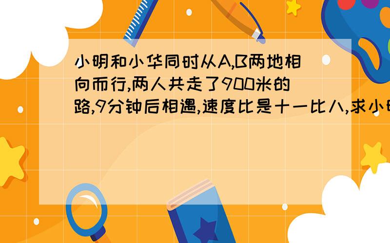 小明和小华同时从A,B两地相向而行,两人共走了900米的路,9分钟后相遇,速度比是十一比八,求小明走了多少米