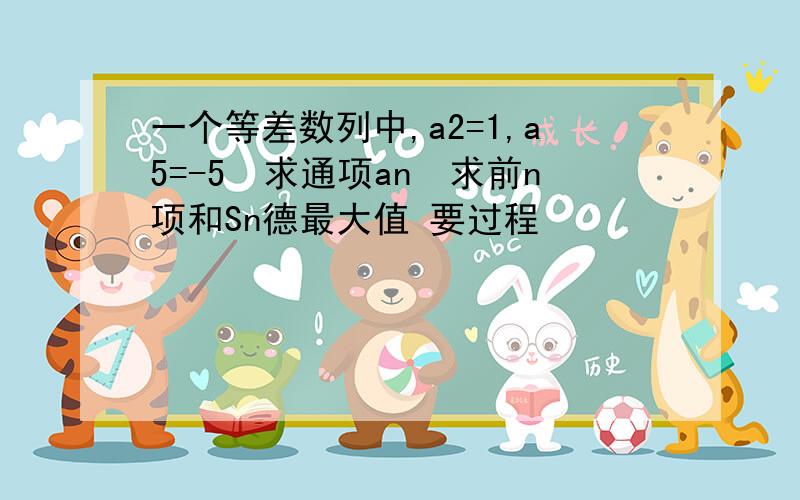 一个等差数列中,a2=1,a5=-5　求通项an　求前n项和Sn德最大值 要过程