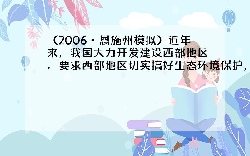 （2006•恩施州模拟）近年来，我国大力开发建设西部地区．要求西部地区切实搞好生态环境保护，退耕还林，治理水土流失，防止