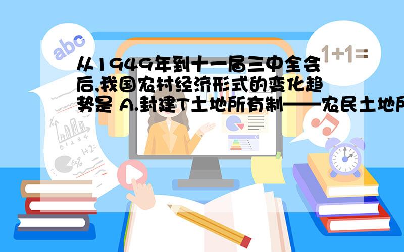 从1949年到十一届三中全会后,我国农村经济形式的变化趋势是 A.封建T土地所有制——农民土地所有制——社会主义公有制—