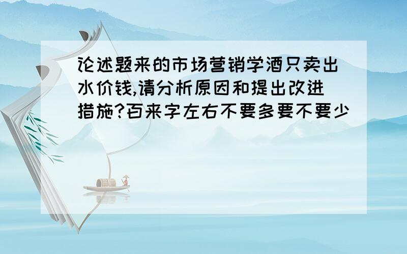 论述题来的市场营销学酒只卖出水价钱,请分析原因和提出改进措施?百来字左右不要多要不要少