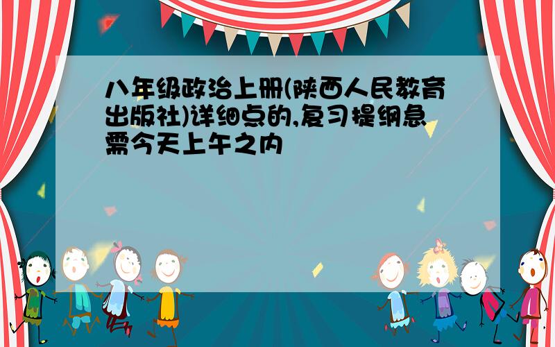 八年级政治上册(陕西人民教育出版社)详细点的,复习提纲急需今天上午之内