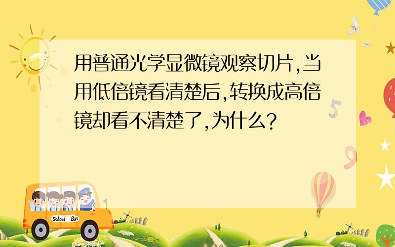 用普通光学显微镜观察切片,当用低倍镜看清楚后,转换成高倍镜却看不清楚了,为什么?