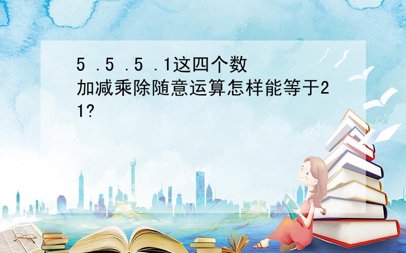 5 .5 .5 .1这四个数加减乘除随意运算怎样能等于21?