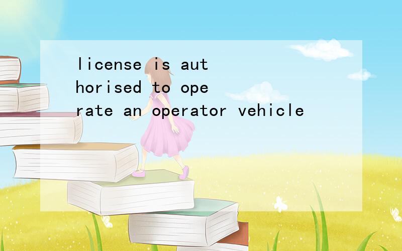 license is authorised to operate an operator vehicle