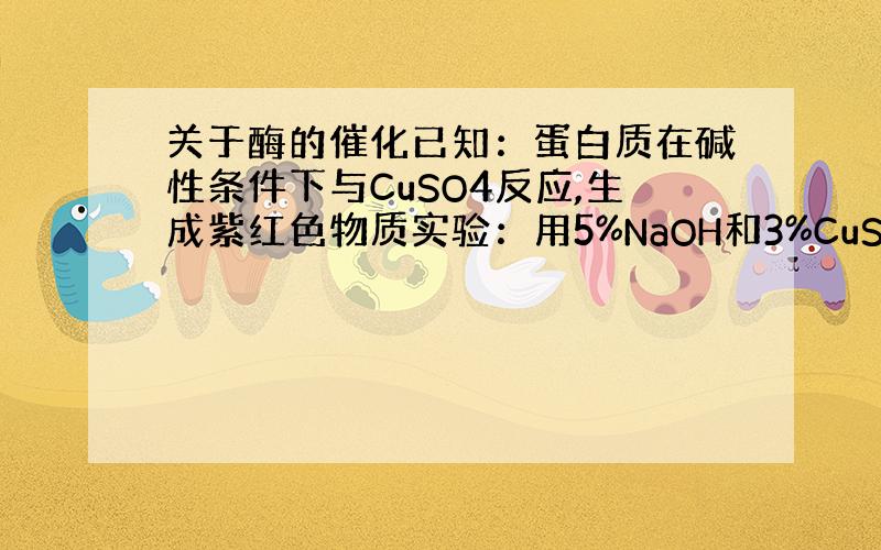 关于酶的催化已知：蛋白质在碱性条件下与CuSO4反应,生成紫红色物质实验：用5%NaOH和3%CuSO4、蛋清液、清水证