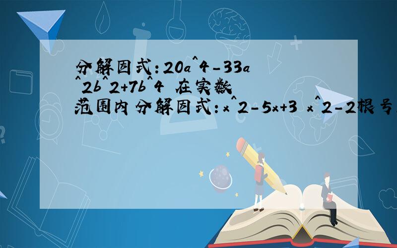 分解因式：20a^4-33a^2b^2+7b^4 在实数范围内分解因式：x^2-5x+3 x^2-2根号2x-3