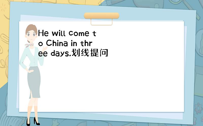 He will come to China in three days.划线提问