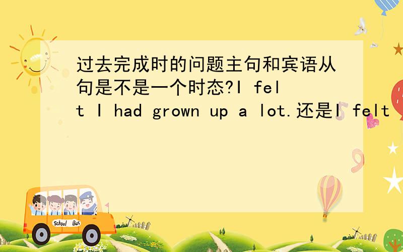 过去完成时的问题主句和宾语从句是不是一个时态?I felt I had grown up a lot.还是I felt