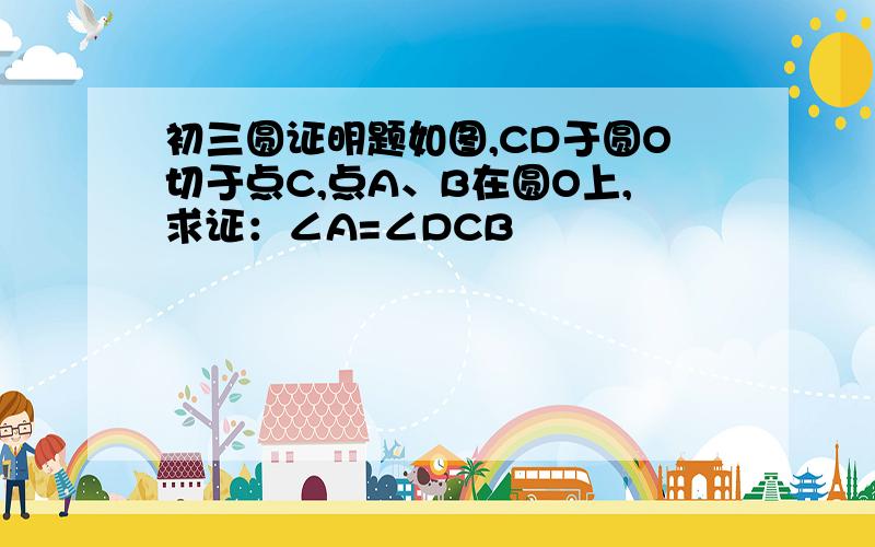 初三圆证明题如图,CD于圆O切于点C,点A、B在圆O上,求证：∠A=∠DCB