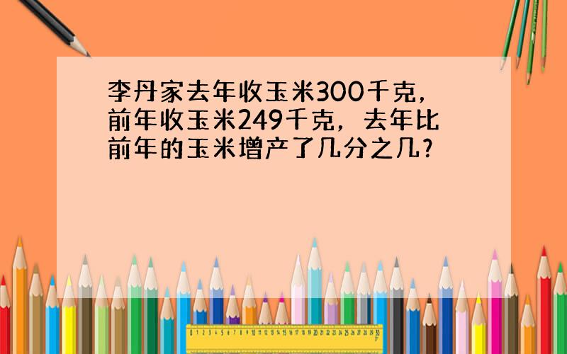 李丹家去年收玉米300千克，前年收玉米249千克，去年比前年的玉米增产了几分之几？