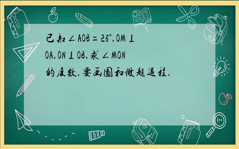 已知∠AOB=25°,OM⊥OA,ON⊥OB,求∠MON的度数.要画图和做题过程.