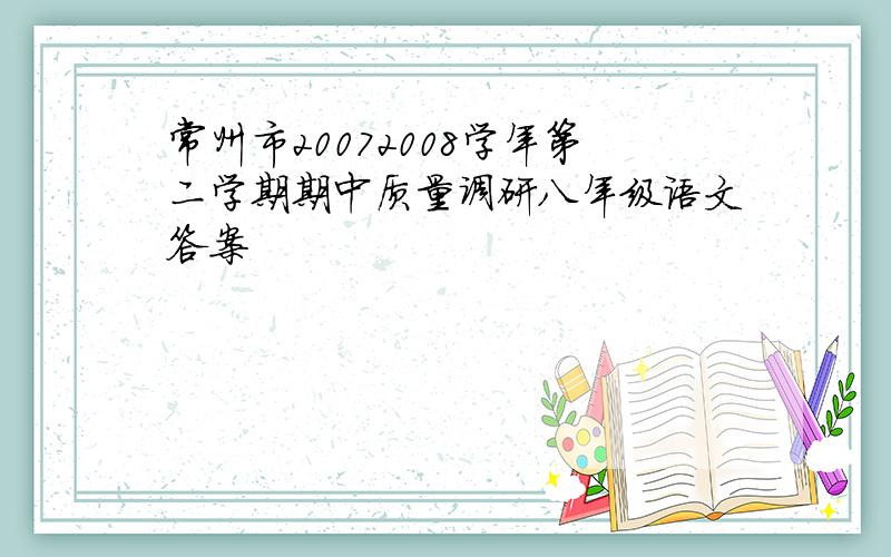 常州市20072008学年第二学期期中质量调研八年级语文答案