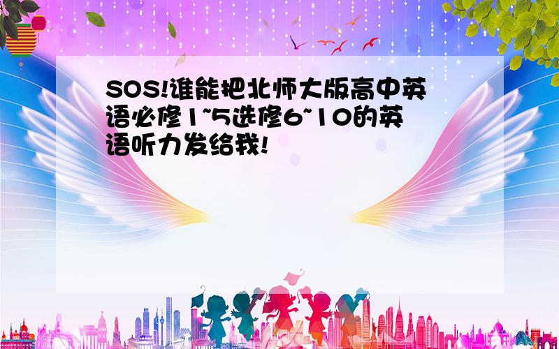 SOS!谁能把北师大版高中英语必修1~5选修6~10的英语听力发给我!