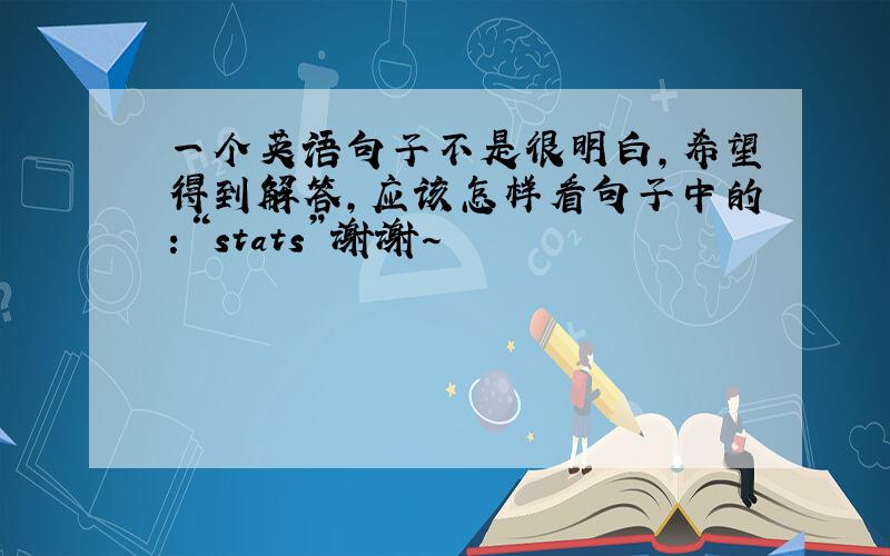 一个英语句子不是很明白,希望得到解答,应该怎样看句子中的：“stats”谢谢~