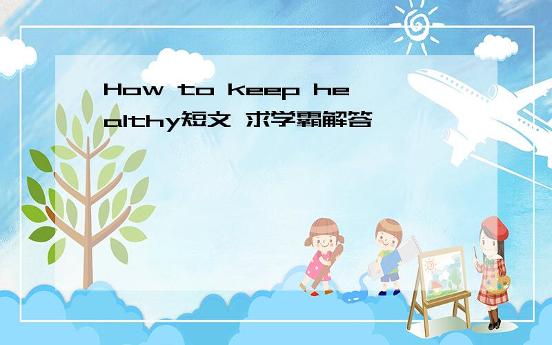 How to keep healthy短文 求学霸解答