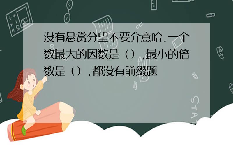 没有悬赏分望不要介意哈.一个数最大的因数是（）,最小的倍数是（）.都没有前缀题