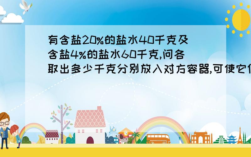 有含盐20%的盐水40千克及含盐4%的盐水60千克,问各取出多少千克分别放入对方容器,可使它们的浓度相同?