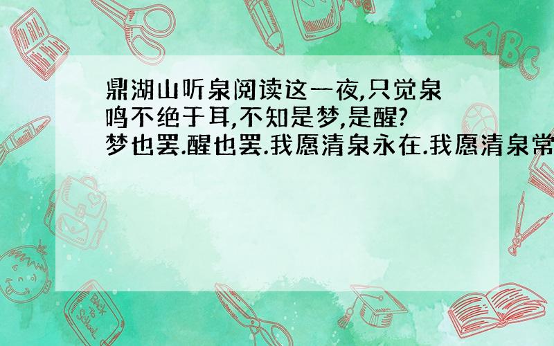 鼎湖山听泉阅读这一夜,只觉泉鸣不绝于耳,不知是梦,是醒?梦也罢.醒也罢.我愿清泉永在.我愿清泉常鸣.1·这两段作为课文的