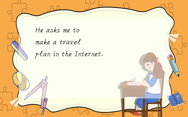 He asks me to make a travel plan in the Internet.