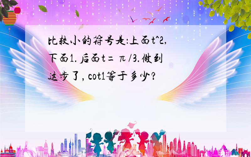 比较小的符号是：上面t^2,下面1.后面t=π/3.做到这步了，cot1等于多少？