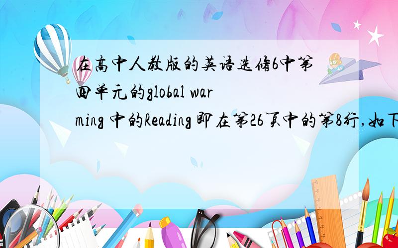 在高中人教版的英语选修6中第四单元的global warming 中的Reading 即在第26页中的第8行,如下：