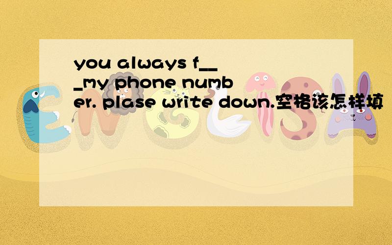 you always f___my phone number. plase write down.空格该怎样填