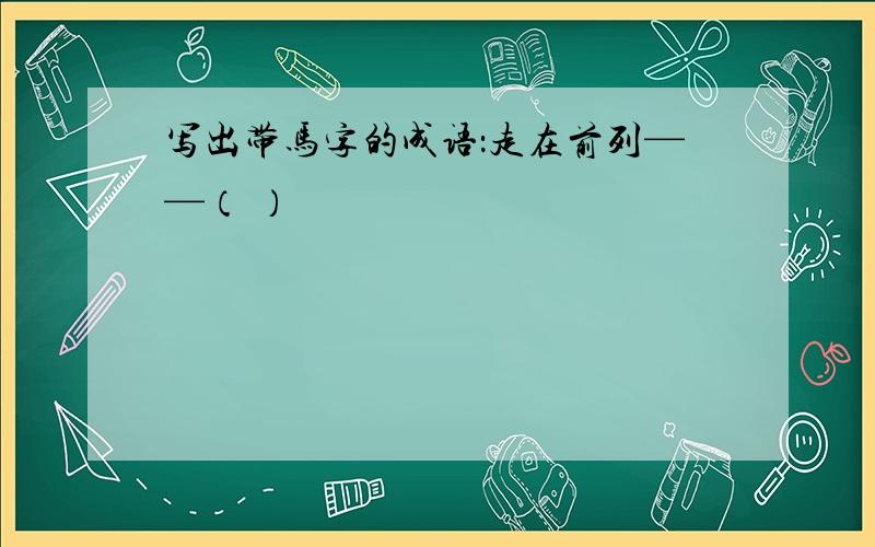 写出带马字的成语：走在前列——（ ）